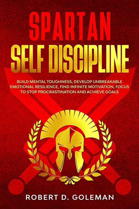Spartan Self Discipline: Build Mental Toughness, Develop Unbreakable Emotional Resilience, Find Infinite Motivation, Focus To Stop Procrastination And Achieve Goals