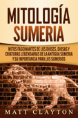 Mitología sumeria: Mitos fascinantes de los dioses, diosas y criaturas legendarias de la antigua Sumeria y su importancia para los sumerios - Matt Clayton