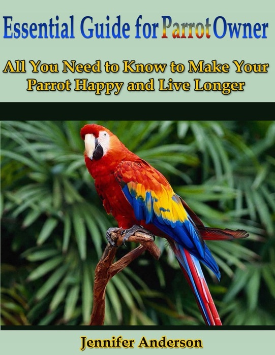 Essential Guide for Parrot Owner: All You Need to Know to Make Your Parrot Happy and Live Longer