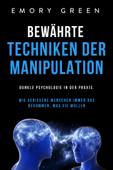 Bewährte Techniken der Manipulation: Dunkle Psychologie in der Praxis. Wie gerissene Menschen immer das bekommen, was sie wollen - Emory Green