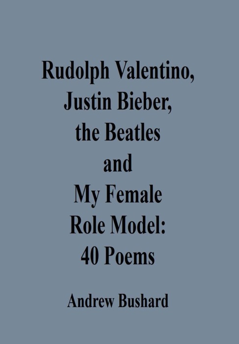 Rudolph Valentino, Justin Bieber, the Beatles, and My Female Role Model: 40 Poems