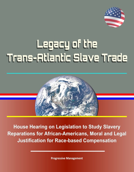 Legacy of the Trans-Atlantic Slave Trade: House Hearing on Legislation to Study Slavery Reparations for African-Americans, Moral and Legal Justification for Race-based Compensation