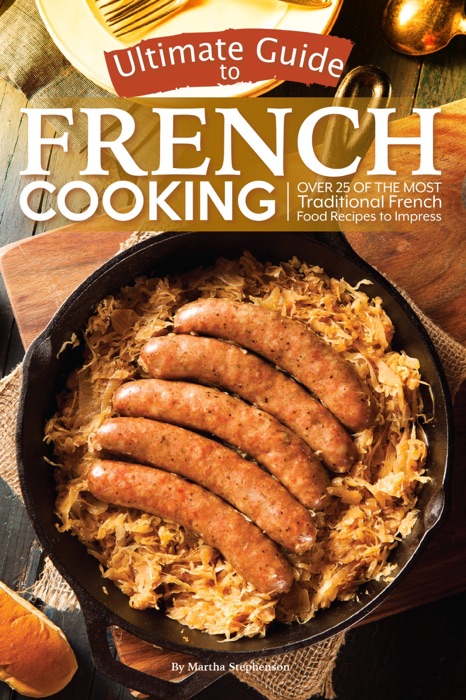 Ultimate Guide to French Cooking: Over 25 of the Most Traditional French Food Recipes to Impress
