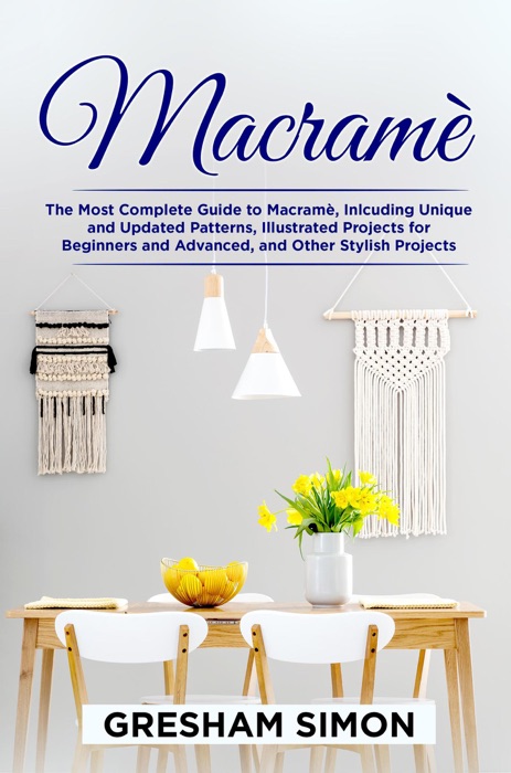 Macramè:  The Most Complete Guide to Macramè, Including Unique and Updated Patterns, Illustrated Projects for Beginners and Advanced, and Other Stylish Projects