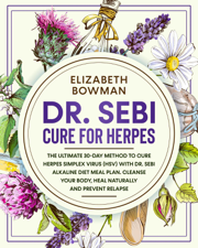 Dr. Sebi Cure for Herpes: The Ultimate 30-Day Method to Cure Herpes Simplex Virus (HSV) With Dr. Sebi Alkaline Diet Meal Plan. Cleanse Your Body, Heal Naturally and Prevent Relapse. - Elizabeth Bowman Cover Art
