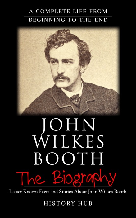 John Wilkes Booth: The Biography (A Complete Life from Beginning to the End)