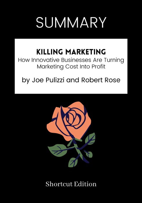 SUMMARY - Killing Marketing: How Innovative Businesses Are Turning Marketing Cost Into Profit by Joe Pulizzi and Robert Rose