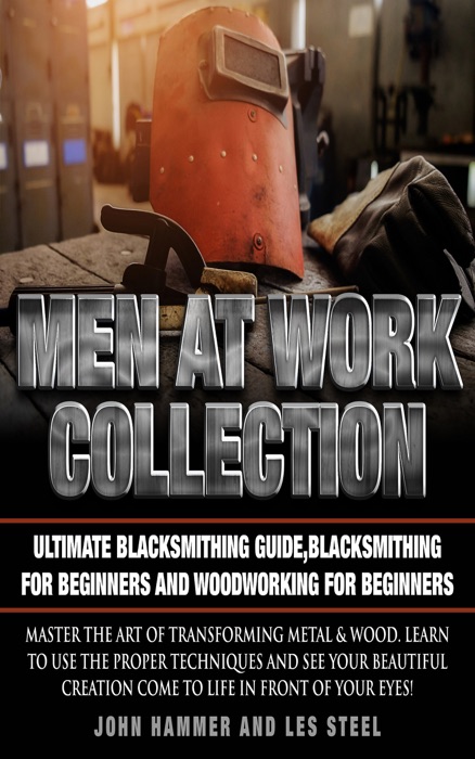 Men At Work Collection:Ultimate Blacksmithing Guide,Blacksmithing For Beginners and Woodworking For Beginners