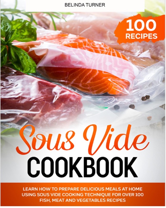Sous Vide Cookbook: Learn How to Prepare Delicious Meals at Home Using Sous Vide Cooking Technique for Over 100 Fish, Meat and Vegetables Recipes