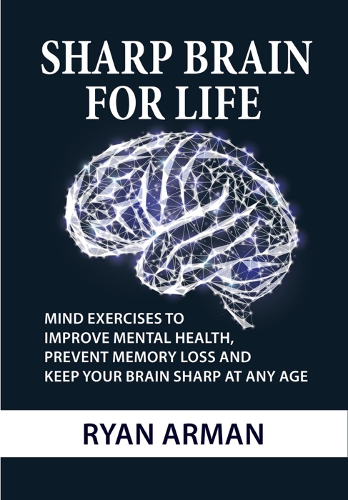 Sharp Brain For Life: Mind Exercises To Improve Mental Health, Prevent Memory Loss And Keep Your Brain Sharp At Any Age
