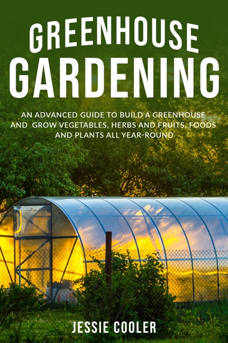 Greenhouse Gardening: an Advanced Guide to Build a Greenhouse and Grow Vegetables, Herbs and Fruits, Foods and Plants all Year-Round