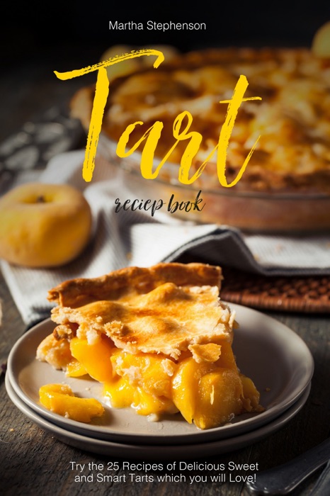 Tart Recipe Book: Try the 25 Recipes of Delicious Sweet and Smart Tarts Which You Will Love!
