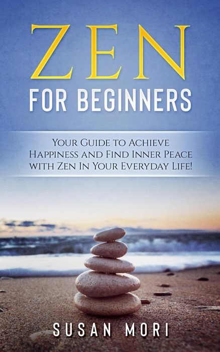 Zen: for Beginners : Your Guide to Achieving Happiness and Finding Inner Peace with Zen in Your Everyday Life