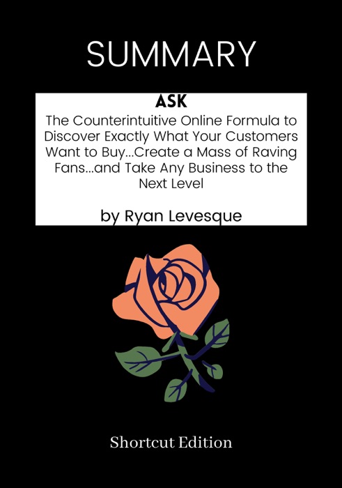 SUMMARY - Ask: The Counterintuitive Online Formula to Discover Exactly What Your Customers Want to Buy Create a Mass of Raving Fans and Take Any Business to the Next Level by Ryan Levesque