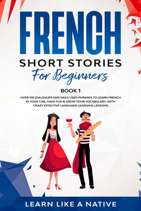 French Short Stories for Beginners Book 1: Over 100 Dialogues and Daily Used Phrases to Learn French in Your Car. Have Fun & Grow Your Vocabulary, with Crazy Effective Language Learning Lessons