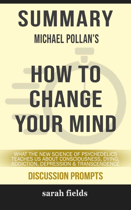 SUMMARY Of How to Change Your Mind: What the New Science of Psychedelics Teaches Us About Consciousness, Dying, Addiction, Depression, and Transcendence by Michael Pollan (Discussion Prompts)