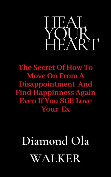 Heal Your Heart: The Secrets of How to Move on After A Disappointment and Find Happiness even if you still Love your Ex