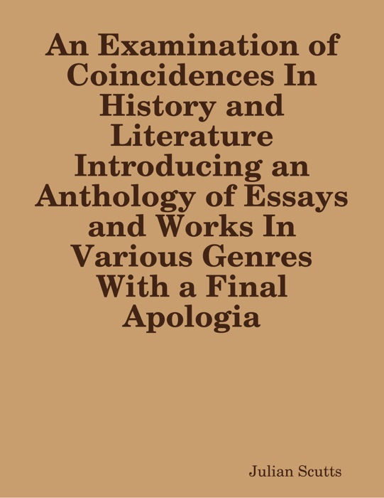 An Examination of Coincidences In History and Literature Introducing an Anthology of Essays  and Works In Various Genres With  a Final Apologia