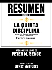 Resumen Extendido La Quinta Disciplina: El Arte Y La Práctica De La Organización Abierta Al Aprendizaje (The Fifth Discipline) - Basado En El Libro De Peter M. Senge