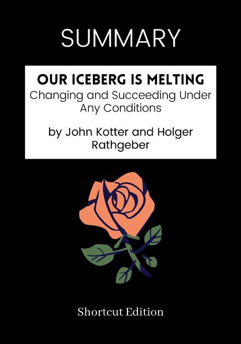 SUMMARY - Our Iceberg Is Melting: Changing and Succeeding Under Any Conditions by John Kotter and Holger Rathgeber