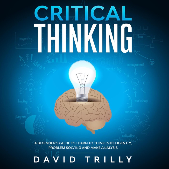 Critical Thinking: a Beginner's Guide to Learn to Think Intelligently, Problem Solving and Make Analysis