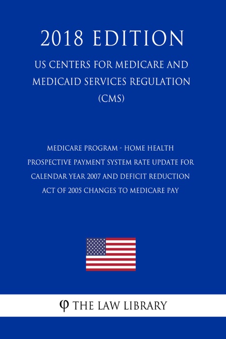 Medicare Program - Home Health Prospective Payment System Rate Update for Calendar Year 2007 and Deficit Reduction Act of 2005 Changes to Medicare Pay (US Centers for Medicare and Medicaid Services Regulation) (CMS) (2018 Edition)