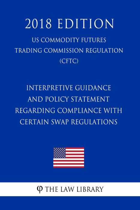 Interpretive Guidance and Policy Statement Regarding Compliance with Certain Swap Regulations (US Commodity Futures Trading Commission Regulation) (CFTC) (2018 Edition)