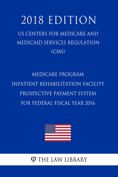 Medicare Program - Inpatient Rehabilitation Facility Prospective Payment System for Federal Fiscal Year 2016 (US Centers for Medicare and Medicaid Services Regulation) (CMS) (2018 Edition)