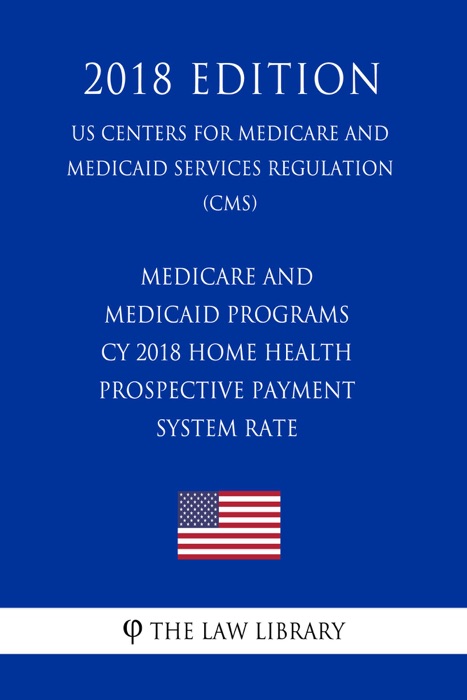 Medicare and Medicaid Programs - CY 2018 Home Health Prospective Payment System Rate (US Centers for Medicare and Medicaid Services Regulation) (CMS) (2018 Edition)