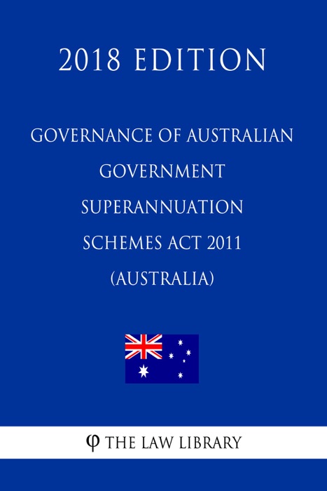 Governance of Australian Government Superannuation Schemes Act 2011 (Australia) (2018 Edition)