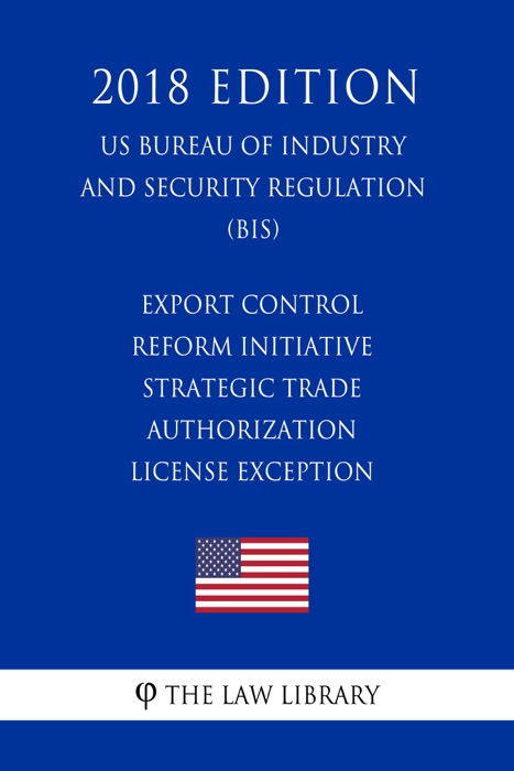 Export Control Reform Initiative - Strategic Trade Authorization License Exception (US Bureau of Industry and Security Regulation) (BIS) (2018 Edition)