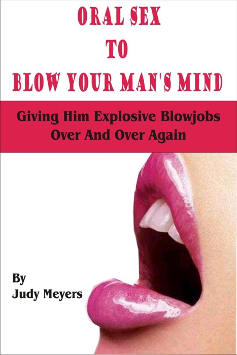 Oral Sex to Blow Your Man’s Mind: Giving Him Explosive Blowjobs Over and Over Again