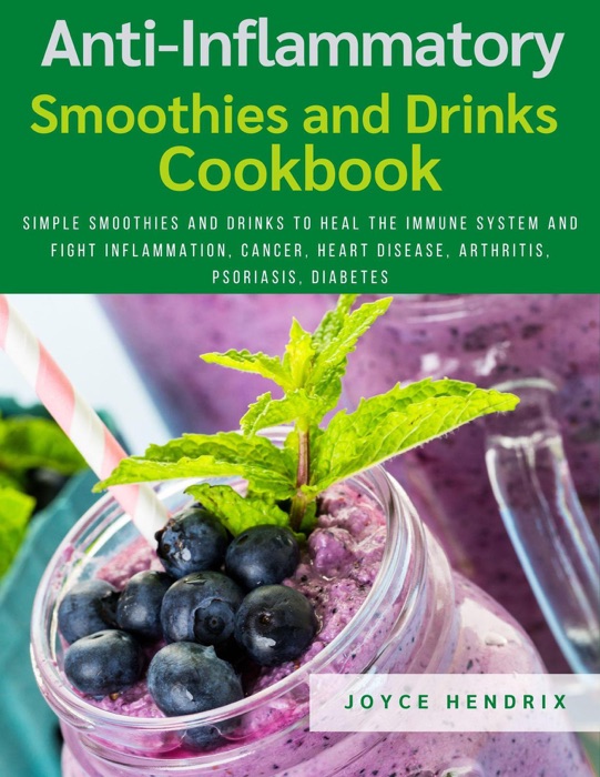 Anti-Inflammatory Smoothies and Drinks Cookbook : Simple Smoothies and Drinks to Heal the Immune System and Fight Inflammation, Cancer, Heart Disease, Arthritis, Psoriasis, Diabetes