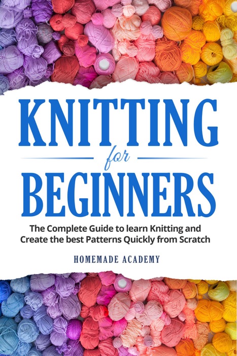 Knitting for Beginners: the Complete Guide to Learn Knitting and Create the Best Patterns Quickly From Scratch