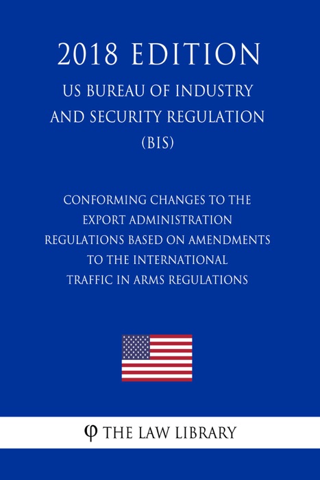 Conforming Changes to the Export Administration Regulations Based on Amendments to the International Traffic in Arms Regulations (US Bureau of Industry and Security Regulation) (BIS) (2018 Edition)