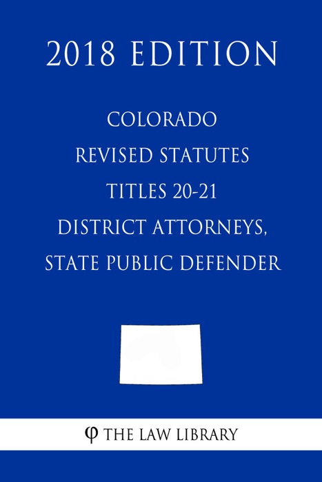 Colorado Revised Statutes - Titles 20-21 - District Attorneys, State Public Defender (2018 Edition)