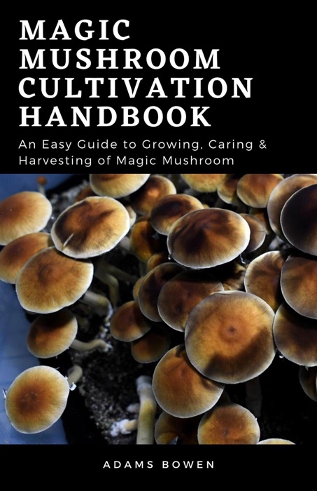 Magic Mushroom Cultivation Handbook; An Essential Guide to Growing, Caring & Harvesting of Magic Mushroom