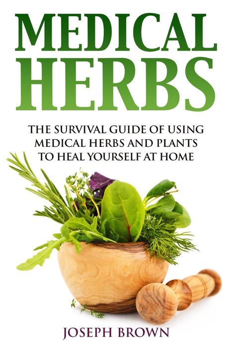 Medical Herbs  the Survival Guide of Using Medical Herbs and Plants to Heal Yourself at Home