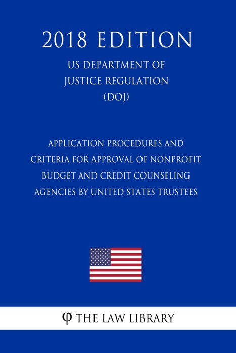 Application Procedures and Criteria for Approval of Nonprofit Budget and Credit Counseling Agencies by United States Trustees (US Department of Justice Regulation) (DOJ) (2018 Edition)