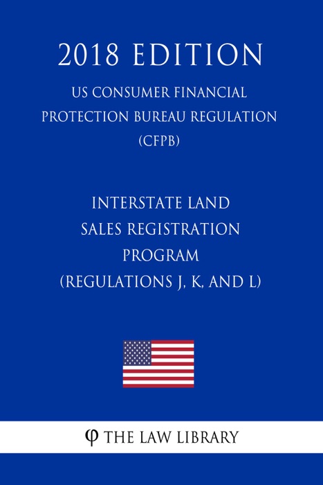 Interstate Land Sales Registration Program (Regulations J, K, and L) (US Consumer Financial Protection Bureau Regulation) (CFPB) (2018 Edition)