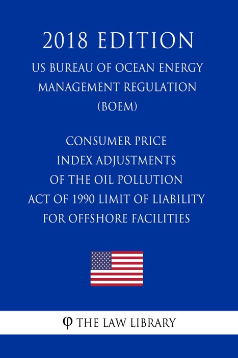 Consumer Price Index Adjustments of the Oil Pollution Act of 1990 Limit of Liability for Offshore Facilities (US Bureau of Ocean Energy Management Regulation) (BOEM) (2018 Edition)