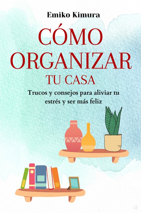 Cómo Organizar tu Casa: Trucos y Consejos para Aliviar tu Estrés y Ser Más Feliz