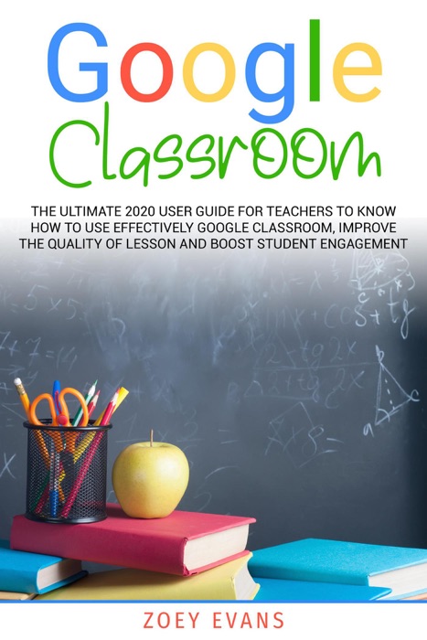 Google Classroom: The Ultimate 2020 User Guide for Teachers to  Know How to Use Effectively Google Classroom,  Improve the Quality of Lesson and  Boost Student Engagement