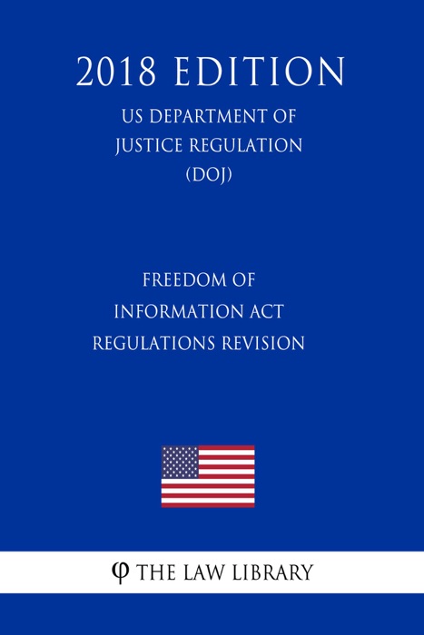 Freedom of Information Act Regulations - Revision (US Department of Justice Regulation) (DOJ) (2018 Edition)