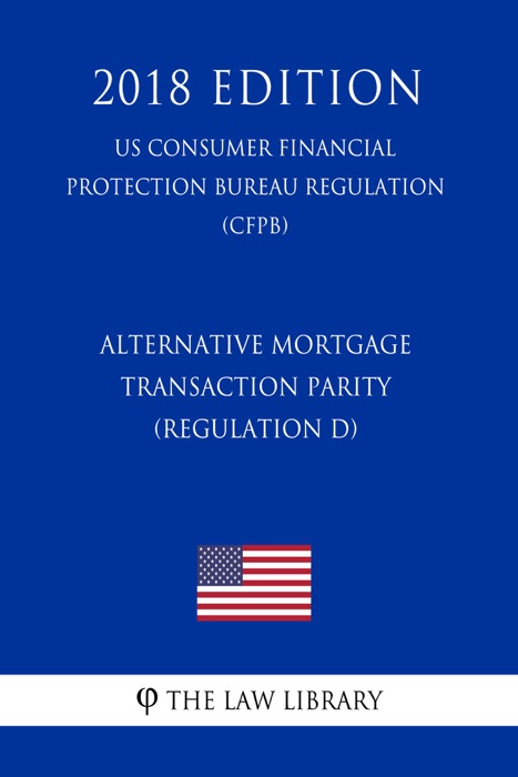 Alternative Mortgage Transaction Parity (Regulation D) (US Consumer Financial Protection Bureau Regulation) (CFPB) (2018 Edition)