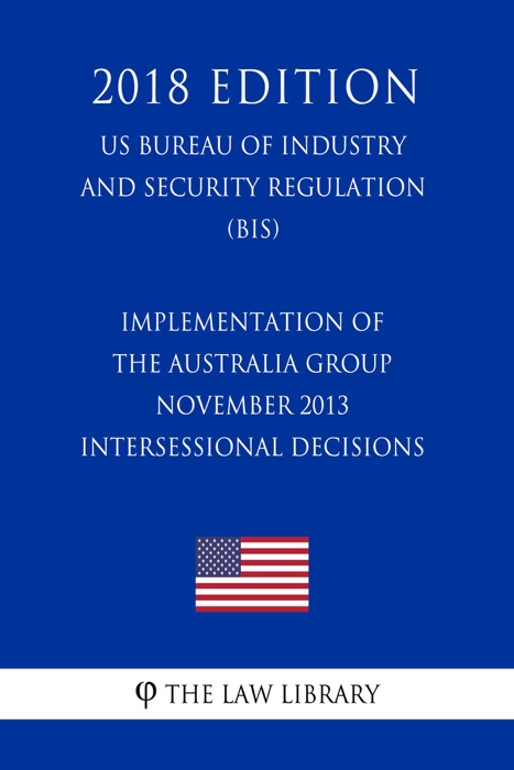 Implementation of the Australia Group November 2013 Intersessional Decisions (US Bureau of Industry and Security Regulation) (BIS) (2018 Edition)