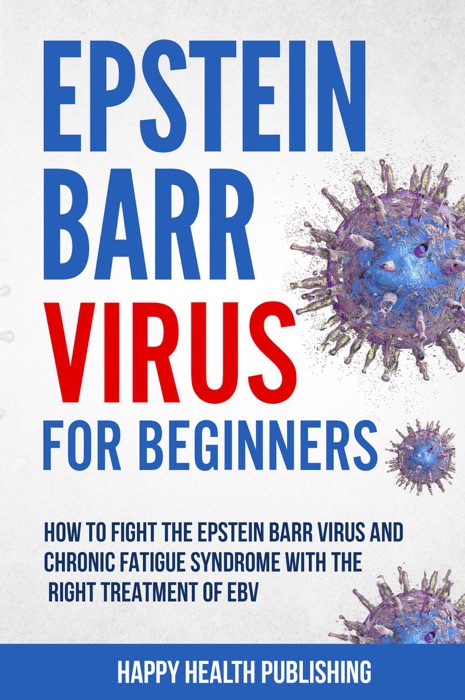 Epstein-Barr Virus For Beginners: How To Fight The Epstein-Barr Virus And Chronic Fatigue Syndrome With The Right Treatment Of EBV