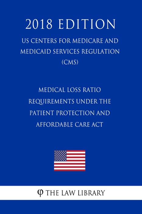 Medical Loss Ratio Requirements Under the Patient Protection and Affordable Care Act (US Centers for Medicare and Medicaid Services Regulation) (CMS) (2018 Edition)