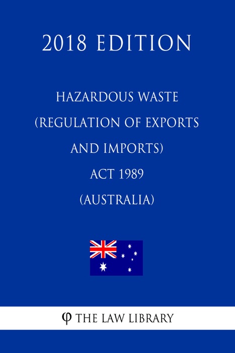 Hazardous Waste (Regulation of Exports and Imports) Act 1989 (Australia) (2018 Edition)