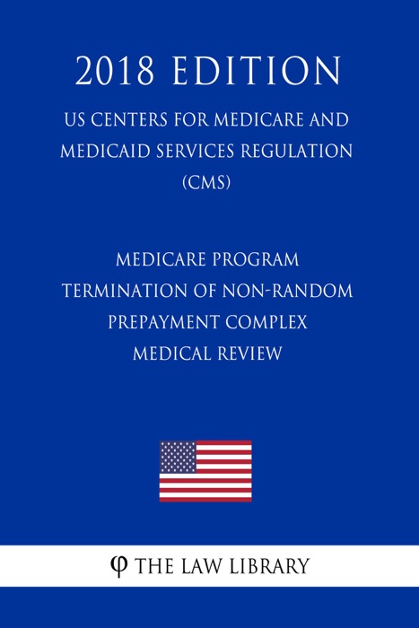 Medicare Program - Termination of Non-Random Prepayment Complex Medical Review (US Centers for Medicare and Medicaid Services Regulation) (CMS) (2018 Edition)
